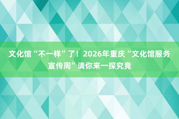 文化馆“不一样”了！2026年重庆“文化馆服务宣传周”请你来一探究竟