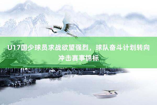 U17国少球员求战欲望强烈，球队奋斗计划转向冲击赛事锦标