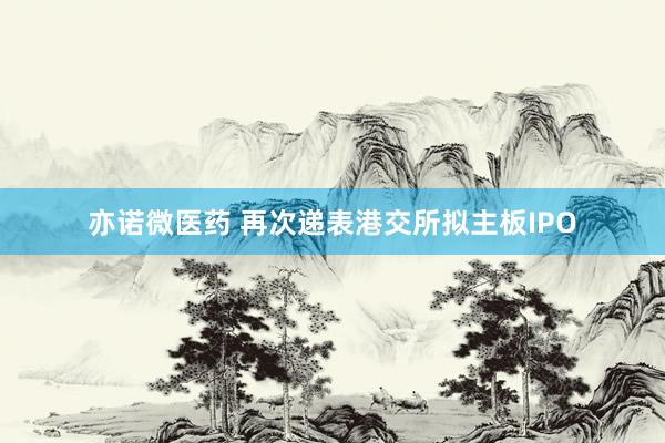 亦诺微医药 再次递表港交所拟主板IPO
