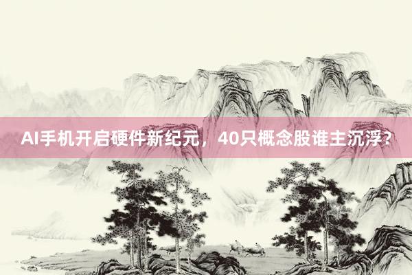AI手机开启硬件新纪元，40只概念股谁主沉浮？