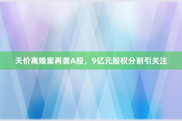 天价离婚案再袭A股，9亿元股权分割引关注