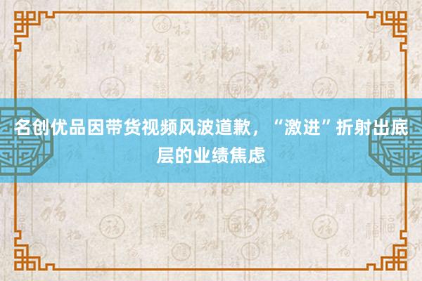 名创优品因带货视频风波道歉，“激进”折射出底层的业绩焦虑